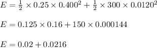 E = \frac{1}{2} \times 0.25 \times 0.400^2 + \frac{1}{2} \times 300 \times 0.0120^2\\\\E = 0.125 \times 0.16 + 150 \times 0.000144\\\\E=0.02+0.0216