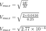 V_{max} = \sqrt{\frac{2E}{M} } \\\\V_{max} = \sqrt{\frac{2 \times 0.0416}{0.25} } \\\\V_{max} = \sqrt{2.77 \times 10^{-4}}