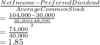 \frac{Net Income - Preferred Dividend}{Average Common Stock} \\= \frac{104,000 - 30,000}{\frac{32,000 + 48,000}{2} } \\= \frac{74,000}{40,000} \\= 1.85