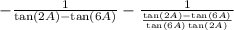 -  \frac{1}{  \tan(2A) -  \tan(6A)  } -   \frac{1}{ \frac{ \tan(2A) -  \tan(6A)  }{ \tan(6A) \tan(2A)  } }