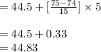=44.5+[\frac{75-74}{15}]\times5\\\\=44.5+0.33\\=44.83