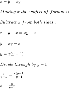 x+y=xy\\\\Making\ x\ the\ subject\ of\ formula:\\\\Subtract\ x\ from \ both\ sides:\\\\x+y-x=xy-x\\\\y=xy-x\\\\y=x(y-1)\\\\Divide\ through\ by \ y-1\\\\\frac{y}{y-1} =\frac{x(y-1)}{y-1}\\ \\x=\frac{y}{y-1}