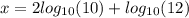 x = 2 log_{10}(10)  +  log_{10}(12)