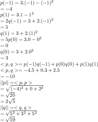 p(-1) = 3.(-1) - (-1)^2 \\=-4\\p(1)=3.1-1^2\\=2q(-1) = 3 + 2.(-1)^2\\=5\\q(1) = 3 + 2.(1)^2\\=5p(0) = 3.0 - 0^2 \\=0\\q(0) = 3 + 2.0^2\\=3\\< p, q = p(-1)q(-1) + p(0)q(0) + p(1)q(1)\\< p, q =-4.5+0.3+2.5\\=-10\\||p||=\\=\sqrt{(-4)^2+0+2^2} \\=\sqrt{20} \\=2\sqrt{5} \\||q||=\\=\sqrt{5^2+3^2+5^2} \\=\sqrt{59}