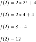 f(2) = 2*2^2 + 4\\\\f(2)= 2*4+4\\\\f(2)= 8+4\\\\f(2)= 12