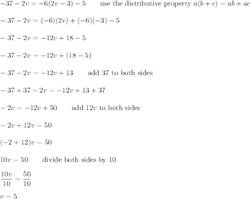 -37-2v=-6(2v-3)-5\qquad\text{use the distributive property}\ a(b+c)=ab+ac\\\\-37-2v=(-6)(2v)+(-6)(-3)-5\\\\-37-2v=-12v+18-5\\\\-37-2v=-12v+(18-5)\\\\-37-2v=-12v+13\qquad\text{add 37 to both sides}\\\\-37+37-2v=-12v+13+37\\\\-2v=-12v+50\qquad\text{add}\ 12v\ \text{to both sides}\\\\-2v+12v=50\\\\(-2+12)v=50\\\\10v=50\qquad\text{divide both sides by 10}\\\\\dfrac{10v}{10}=\dfrac{50}{10}\\\\v=5