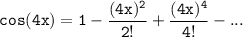 \mathtt{cos (4x) = 1 - \dfrac{(4x)^2}{2!}+ \dfrac{(4x)^4}{4!}-...}