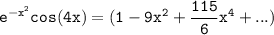 \mathtt{ e^{-x^2} cos (4x) = ( 1 -9x^2 + \dfrac{115}{6}x^4+ ...) }