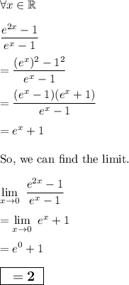 \displaystyle \forall x \in \mathbb{R}\\\\\dfrac{e^{2x}-1}{e^x-1}\\\\=\dfrac{(e^x)^2-1^2}{e^x-1}\\\\=\dfrac{(e^x-1)(e^x+1)}{e^x-1}\\\\=e^x+1\\\\\text{So, we can find the limit.}\\\\\lim_{x\rightarrow 0} \ {\dfrac{e^{2x}-1}{e^x-1}}\\\\=\lim_{x\rightarrow 0} \ {e^x+1}\\\\=e^0+1\\\\\large \boxed{\sf \bf \ =2 \ }