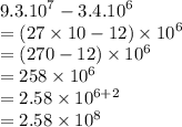 9.3. {10}^{7}  - 3.4. {10}^{6}  \\  =   (27 \times 10 - 12) \times  {10}^{6}\\  = (270 - 12) \times {10}^{6} \\  = 258 \times {10}^{6} \\  = 2.58 \times {10}^{6 + 2} \\  = 2.58 \times  {10}^{8}