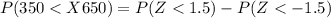 P(350 <  X  650 ) =  P(Z < 1.5) -  P(Z <  -1.5)
