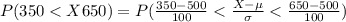 P(350 <  X  650 ) =  P(\frac{ 350 -  500}{ 100}