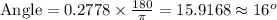 \text{Angle}=0.2778\times\frac{180}{\pi}=15.9168\approx 16^{o}