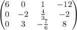 \begin{pmatrix}6&0&1&-12\\ 0&-2&\frac{4}{3}&-2\\ 0&3&-\frac{7}{6}&8\end{pmatrix}