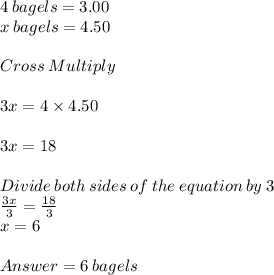 4 \:bagels = 3.00\\x \:bagels = 4.50\\\\Cross\:Multiply\\\\3x = 4\times4.50\\\\3x = 18\\\\Divide\:both\:sides\:of\:the\:equation\:by\:3\\\frac{3x}{3} = \frac{18}{3} \\x = 6\\\\Answer = 6 \:bagels