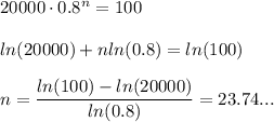 20000\cdot0.8^n=100\\\\ln(20000)+nln(0.8)=ln(100)\\\\n=\dfrac{ln(100)-ln(20000)}{ln(0.8)}=23.74...
