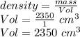 density=\frac{mass}{Vol} \\Vol=\frac{2350}{1} \,\,cm^3\\Vol=2350\,\,cm^3