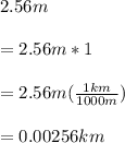 2.56m\\\\=2.56m*1\\\\=2.56m(\frac{1km}{1000m} )\\\\=0.00256km