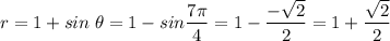 r = 1 + sin\;\theta = 1 - sin \dfrac{7\pi }{4} =1-\dfrac{-\sqrt{2} }{2} =1+\dfrac{\sqrt{2} }{2}