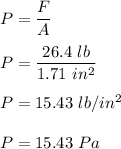 P=\dfrac{F}{A}\\\\P=\dfrac{26.4\ lb}{1.71\ in^2}\\\\P=15.43\ lb/in^2\\\\P=15.43\ Pa