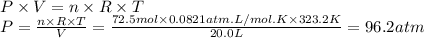 P \times V = n \times R \times T\\P = \frac{n \times R \times T}{V} = \frac{72.5mol \times 0.0821atm.L/mol.K \times 323.2K}{20.0L} = 96.2 atm