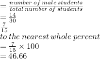 =  \frac{number \: of \: male \: students}{total \: number \: of \: students} \\  =  \frac{14}{30} \\  \frac{7}{15} \\ to \: the \: nearest \: whole \: percent \\  =  \frac{7}{15}  \times 100 \\ =  46.66