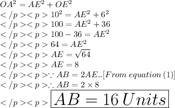 OA^2 = AE^2 + OE^2 \\10^2 = AE^2 + 6^2 \\100=  AE^2 + 36\\100-36 = AE^2 \\64= AE^2 \\AE = \sqrt{64}\\AE = 8 \\\because AB = 2AE..[From \: equation\: (1)] \\\therefore AB = 2\times 8\\\huge \purple {\boxed {AB = 16 \: Units}}