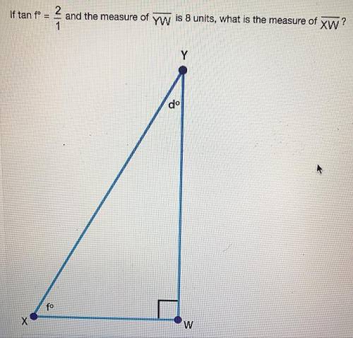 If tan fº = 2/1 and the measure of yw is 8 units, what is the measure of xw?

2units
4units
7units
8