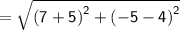 \sf{ =  \sqrt{ {(7 + 5)}^{2}  +  {( - 5 - 4)}^{2} } }