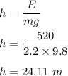 h=\dfrac{E}{mg}\\\\h=\dfrac{520}{2.2\times 9.8}\\\\h=24.11\ m