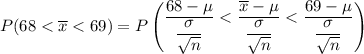 P(68 < \overline x < 69 ) = P \begin {pmatrix} \dfrac{68- \mu}{\dfrac{\sigma}{\sqrt{n}}}  <  \dfrac{\overline x - \mu}{\dfrac{\sigma}{\sqrt{n}}} <  \dfrac{ 69 - \mu}{\dfrac{\sigma}{\sqrt{n}}}  \end {pmatrix}