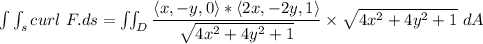 \int \int_s curl \ F .ds = \iint_D \dfrac{\langle  x,-y,0 \rangle * \langle 2x,-2y,1 \rangle }{\sqrt{4x^2 +4y^2 +1 }} \times \sqrt{4x^2 +4y^2 +1 }\ dA