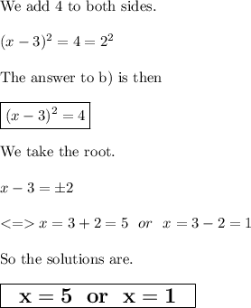 \text{We add 4 to both sides.}\\\\(x-3)^2=4=2^2\\\\\text{The answer to b) is then}\\\\\boxed{(x-3)^2=4}\\\\\text{We take the root.}\\\\x-3=\pm2\\\\ x =3+2=5 \ \ or \ \ x=3-2=1\\\\\text{So the solutions are.}\\\\\Large \boxed{\sf \bf \ \ x=5 \ \ or  \ \ x=1 \ \ }