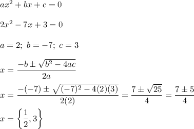 ax^2+bx+c=0\\\\2x^2-7x+3=0\\\\a=2;\ b=-7;\ c=3\\\\x=\dfrac{-b\pm\sqrt{b^2-4ac}}{2a}\\\\x=\dfrac{-(-7)\pm\sqrt{(-7)^2-4(2)(3)}}{2(2)}=\dfrac{7\pm\sqrt{25}}{4}=\dfrac{7\pm 5}{4}\\\\x=\left\{\dfrac{1}{2},3\right\}