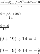 \frac{-(-9)\pm\sqrt{-9^2-4\cdot7\cdot-10}}{2\cdot7}\\\\\frac{9\pm\sqrt{81+280}}{14}\\\\\frac{9\pm19}{14}\\\\(9+ 19)\div14 = 2\\\\(9 - 19)\div14 = -\frac{5}{7}