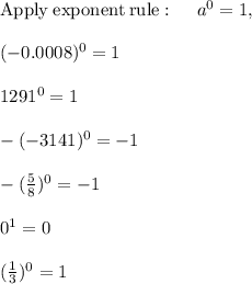 \mathrm{Apply\:exponent\:rule}:\quad \:a^0=1,\:\\\\(-0.0008)^0 = 1\\\\1291^0 =1\\\\-(-3141)^0 = -1\\\\-(\frac{5}{8} )^0 =-1\\\\0^1 = 0\\\\(\frac{1}{3} )^0 = 1\\