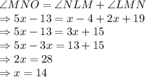 \angle MNO = \angle NLM + \angle LMN\\\Rightarrow 5x-13 = x-4+2x+19\\\Rightarrow 5x-13 = 3x+15\\\Rightarrow 5x-3x = 13+15\\\Rightarrow 2x=28\\\Rightarrow x =14
