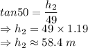 tan50 = \dfrac{h_2}{49}\\\Rightarrow h_2 = 49 \times 1.19 \\\Rightarrow h_2 \approx 58.4\ m