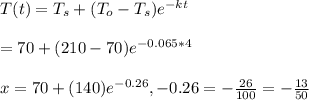 T(t)=T_{s}+(T_{o}-T_{s})e^{-kt}\\\\\x=70+(210-70})e^{-0.065*4}\\\\x=70+(140})e^{-0.26}, -0.26=-\frac{26}{100}=-\frac{13}{50} \\
