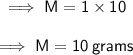 \sf \implies M = 1 \times 10 \\  \\  \sf \implies M  = 10 \: grams