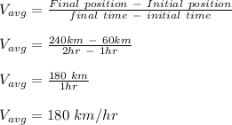 V_{avg} = \frac{Final \ position\  - \ Initial \ position}{final \ time\  - \ initial \ time}\\\\V_{avg} = \frac{240km \ - \ 60km}{2hr\  - \ 1hr} \\\\V_{avg} = \frac{180 \ km}{1hr} \\\\V_{avg}= 180 \ km/hr