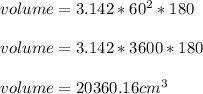 volume = 3.142*60^2*180\\\\volume= 3.142*3600*180\\\\volume= 20360.16 cm^3