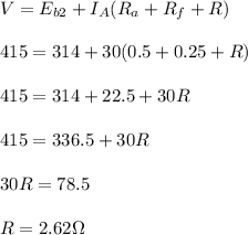 V=E_{b2}+I_A(R_a+R_f+R)\\\\415=314+30(0.5+0.25+R)\\\\415=314+22.5+30R\\\\415=336.5+30R\\\\30R=78.5\\\\R=2.62\Omega