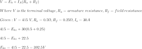 V=E_b+I_A(R_a+R_f)\\\\Where\ V\ is\ the\ terminal\ voltage, R_a=armature\ resistance,R_f=field \ resistance\\\\Given: V=415\ V,R_a=0.5 \Omega, R_f=0.25 \Omega,I_a=30A\\\\415=E_{b1}+30(0.5+0.25)\\\\415=E_{b1}+22.5\\\\E_{b1}=415-22.5=392.5V