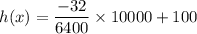 h (x) =\dfrac{-32}{6400} \times 10000+100