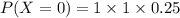 P(X=0)  =1\times 1 \times 0.25