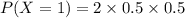 P(X=1)  =2 \times 0.5 \times 0.5