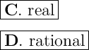 \Large \boxed{\mathrm{\bold{C.} \ real}} \\\\ \Large \boxed{\mathrm{\bold{D.} \ rational}}
