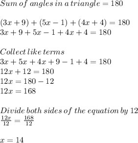 Sum\:of\:angles\:in\:a\:triangle = 180\\\\(3x+9)+(5x-1)+(4x+4) = 180\\ 3x+9+5x -1+4x+4=180\\\\Collect\:like\:terms\\3x+5x+4x+9-1+4=180\\12x+12=180\\12x = 180-12\\12x=168\\\\Divide\:both\:sides\:of\:the\:equation\:by\:12\\\frac{12x}{12} = \frac{168}{12} \\\\x = 14