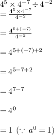 {4}^{5} \times  {4}^{ - 7}  \div  {4}^{ - 2}  \\  =  \frac{ {4}^{5} \times  {4}^{ - 7} }{ {4}^{ - 2} }  \\  \\  =  \frac{ {4}^{5 + ( - 7)} }{ {4}^{ - 2} }  \\  \\  =  {4}^{5 + ( - 7) + 2} \\  \\ =  {4}^{5  - 7 + 2}\\  \\ =  {4}^{7 - 7 } \\  \\ =  {4}^{0} \\  \\  = 1 \:  \: ( \because \:  {a}^{0}  = 1)